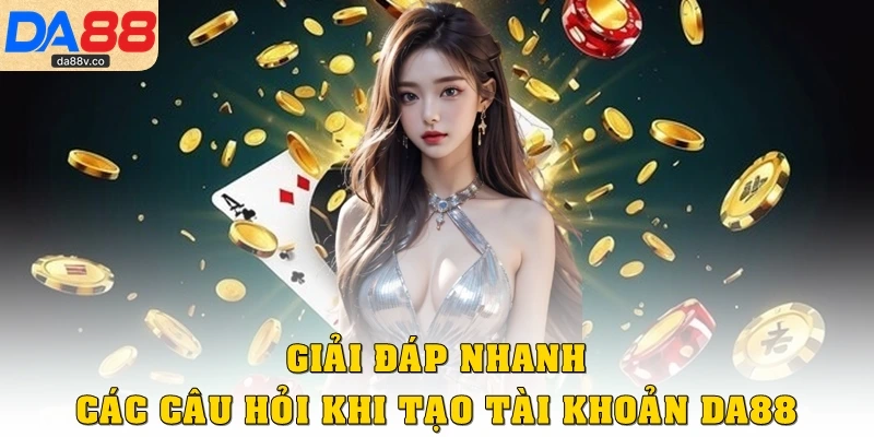 Giải đáp nhanh các câu hỏi khi tạo tài khoản DA88
