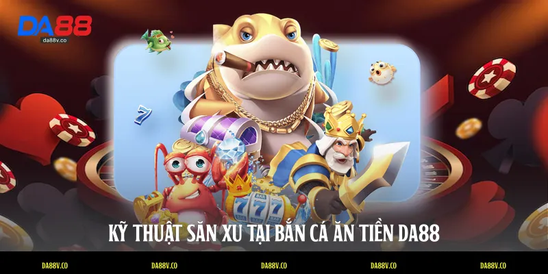 Kỹ thuật săn xu tại bắn cá ăn tiền DA88