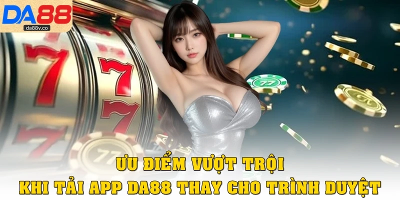 Ưu điểm vượt trội khi tải app DA88 thay cho trình duyệt